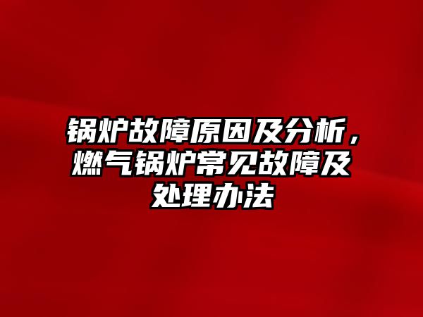 鍋爐故障原因及分析，燃?xì)忮仩t常見故障及處理辦法