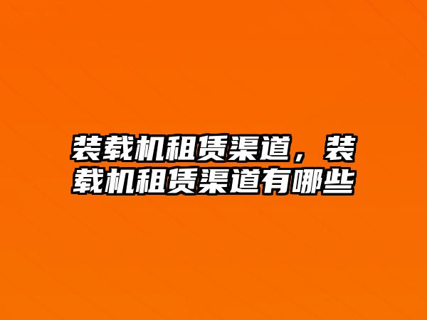 裝載機租賃渠道，裝載機租賃渠道有哪些