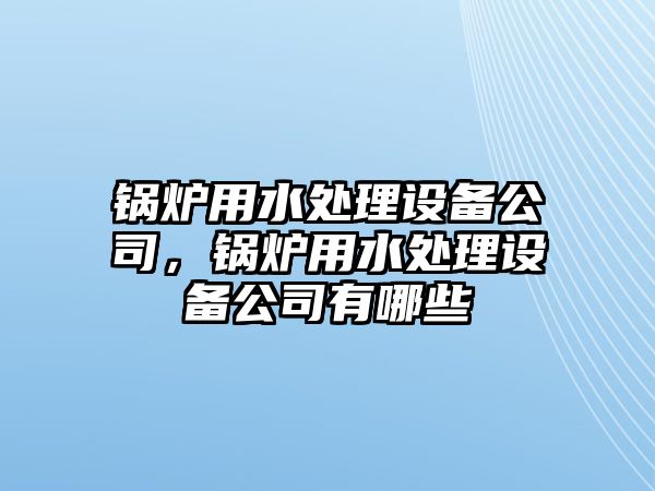 鍋爐用水處理設(shè)備公司，鍋爐用水處理設(shè)備公司有哪些