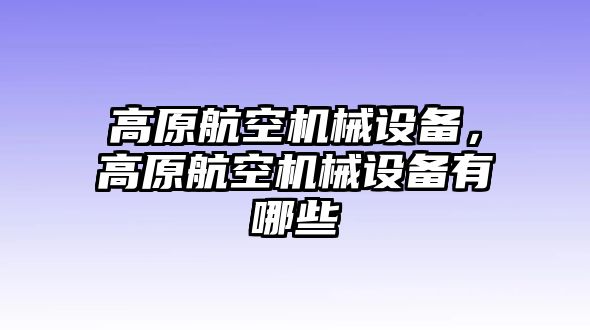 高原航空機(jī)械設(shè)備，高原航空機(jī)械設(shè)備有哪些