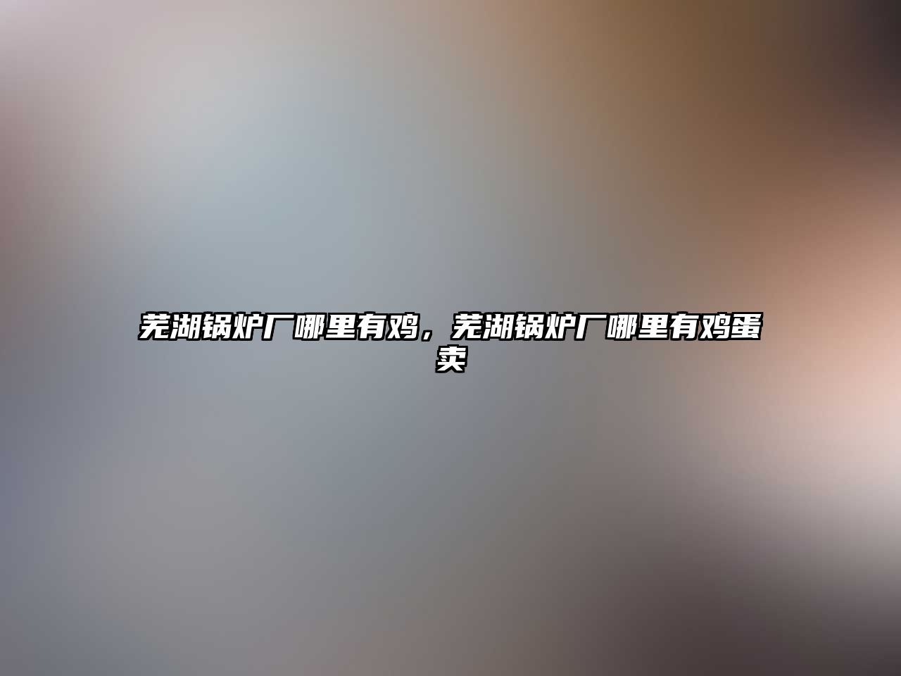 蕪湖鍋爐廠(chǎng)哪里有雞，蕪湖鍋爐廠(chǎng)哪里有雞蛋賣(mài)