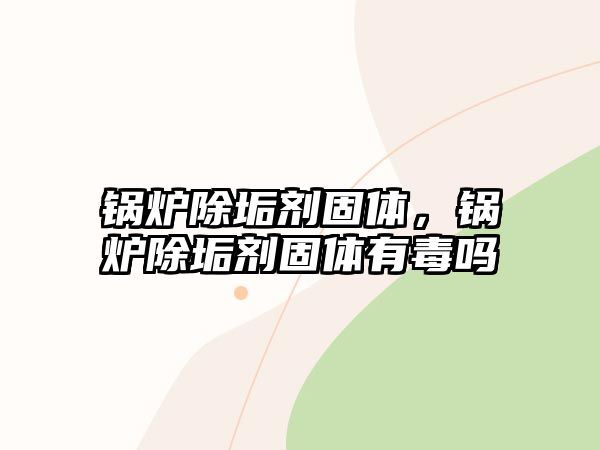 鍋爐除垢劑固體，鍋爐除垢劑固體有毒嗎