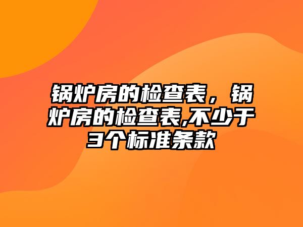 鍋爐房的檢查表，鍋爐房的檢查表,不少于3個標準條款