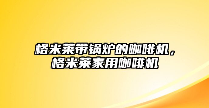 格米萊帶鍋爐的咖啡機，格米萊家用咖啡機