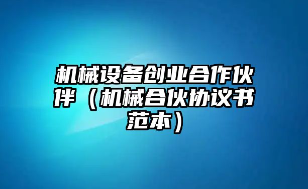 機械設(shè)備創(chuàng)業(yè)合作伙伴（機械合伙協(xié)議書范本）