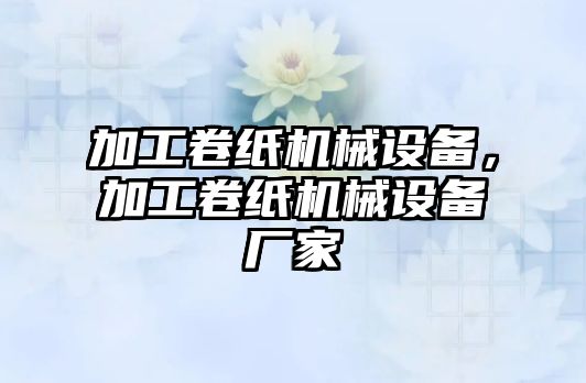 加工卷紙機械設(shè)備，加工卷紙機械設(shè)備廠家