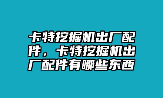 卡特挖掘機(jī)出廠配件，卡特挖掘機(jī)出廠配件有哪些東西