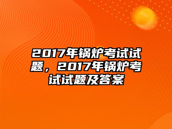 2017年鍋爐考試試題，2017年鍋爐考試試題及答案