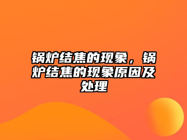 鍋爐結(jié)焦的現(xiàn)象，鍋爐結(jié)焦的現(xiàn)象原因及處理