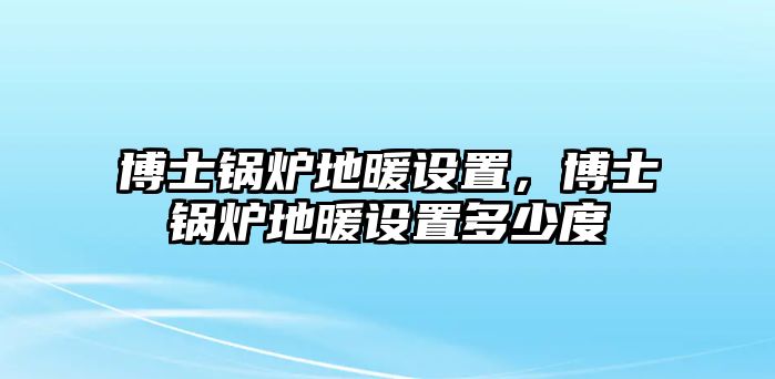 博士鍋爐地暖設(shè)置，博士鍋爐地暖設(shè)置多少度