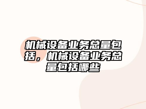 機械設(shè)備業(yè)務(wù)總量包括，機械設(shè)備業(yè)務(wù)總量包括哪些