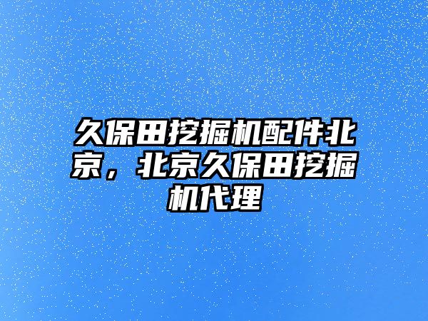 久保田挖掘機(jī)配件北京，北京久保田挖掘機(jī)代理