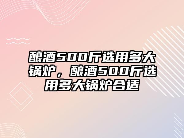 釀酒500斤選用多大鍋爐，釀酒500斤選用多大鍋爐合適