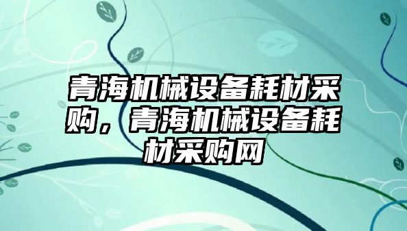 青海機械設備耗材采購，青海機械設備耗材采購網(wǎng)