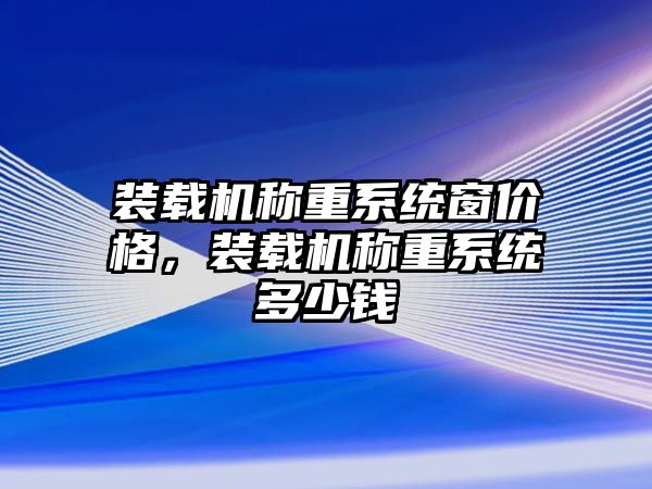 裝載機稱重系統(tǒng)窗價格，裝載機稱重系統(tǒng)多少錢