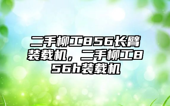 二手柳工856長臂裝載機，二手柳工856h裝載機