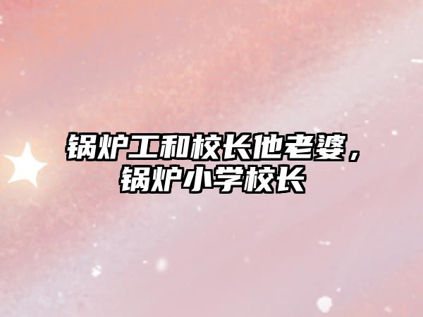 鍋爐工和校長(zhǎng)他老婆，鍋爐小學(xué)校長(zhǎng)