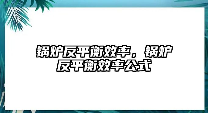 鍋爐反平衡效率，鍋爐反平衡效率公式