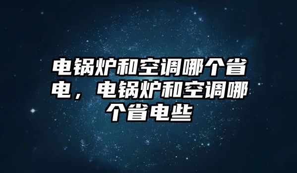 電鍋爐和空調(diào)哪個(gè)省電，電鍋爐和空調(diào)哪個(gè)省電些