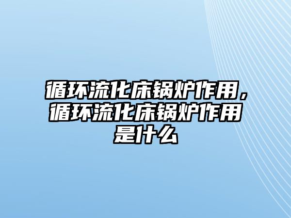 循環(huán)流化床鍋爐作用，循環(huán)流化床鍋爐作用是什么