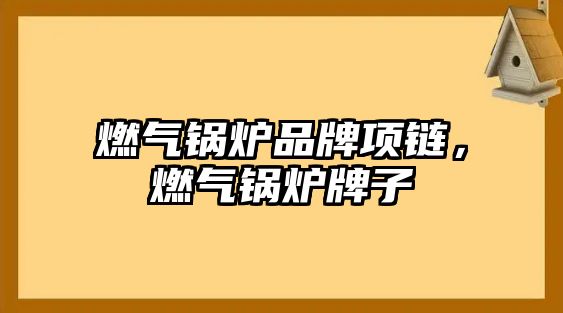 燃?xì)忮仩t品牌項(xiàng)鏈，燃?xì)忮仩t牌子