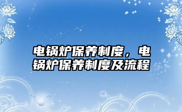 電鍋爐保養(yǎng)制度，電鍋爐保養(yǎng)制度及流程