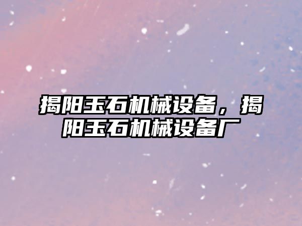 揭陽(yáng)玉石機(jī)械設(shè)備，揭陽(yáng)玉石機(jī)械設(shè)備廠