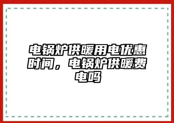 電鍋爐供暖用電優(yōu)惠時間，電鍋爐供暖費電嗎