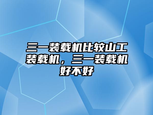 三一裝載機(jī)比較山工裝載機(jī)，三一裝載機(jī)好不好