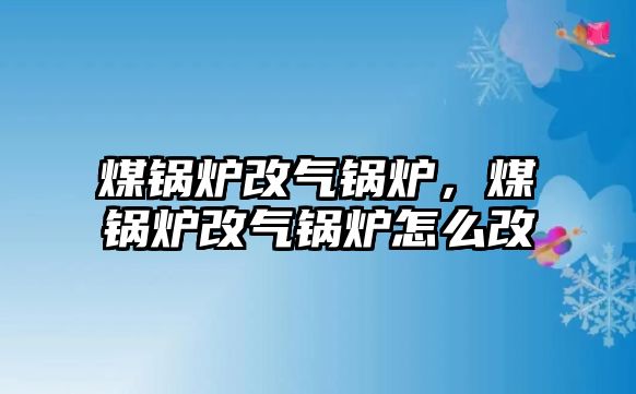 煤鍋爐改氣鍋爐，煤鍋爐改氣鍋爐怎么改