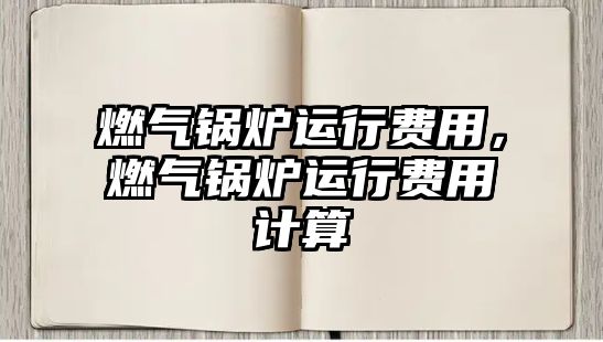 燃氣鍋爐運行費用，燃氣鍋爐運行費用計算