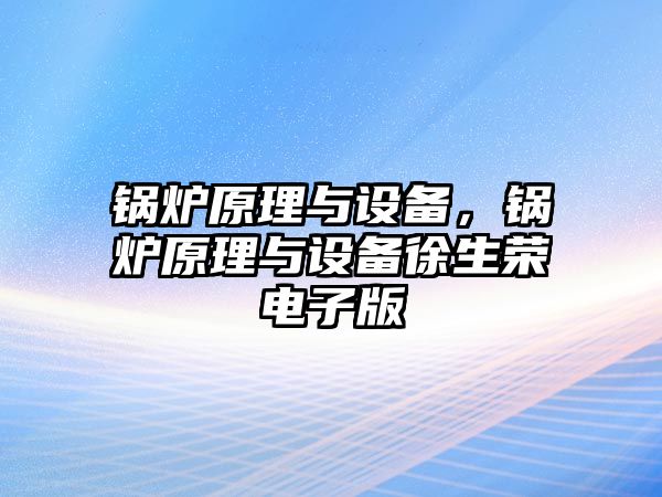 鍋爐原理與設(shè)備，鍋爐原理與設(shè)備徐生榮電子版