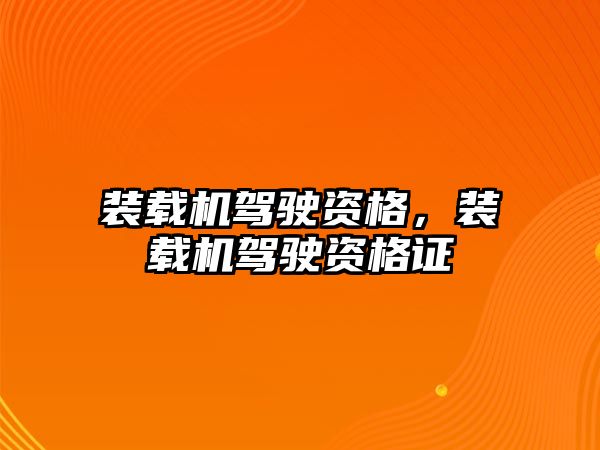 裝載機駕駛資格，裝載機駕駛資格證