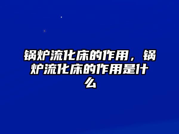 鍋爐流化床的作用，鍋爐流化床的作用是什么