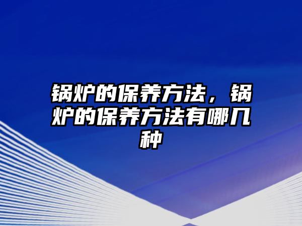 鍋爐的保養(yǎng)方法，鍋爐的保養(yǎng)方法有哪幾種