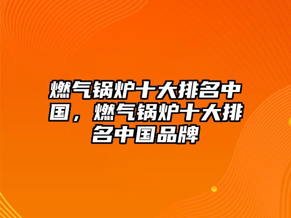 燃?xì)忮仩t十大排名中國，燃?xì)忮仩t十大排名中國品牌