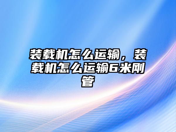 裝載機(jī)怎么運(yùn)輸，裝載機(jī)怎么運(yùn)輸6米剛管