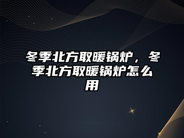 冬季北方取暖鍋爐，冬季北方取暖鍋爐怎么用