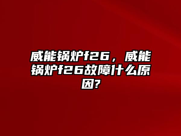 威能鍋爐f26，威能鍋爐f26故障什么原因?