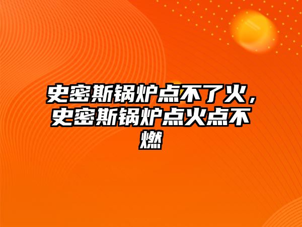 史密斯鍋爐點不了火，史密斯鍋爐點火點不燃