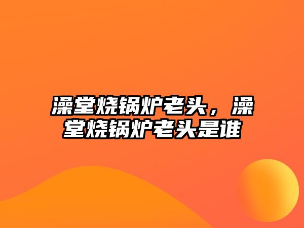 澡堂燒鍋爐老頭，澡堂燒鍋爐老頭是誰