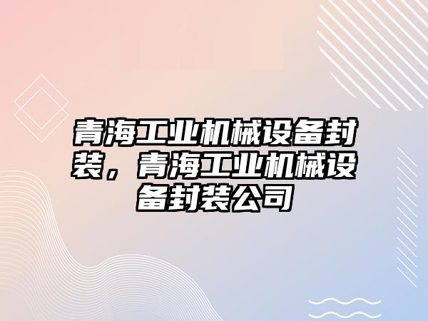 青海工業(yè)機(jī)械設(shè)備封裝，青海工業(yè)機(jī)械設(shè)備封裝公司