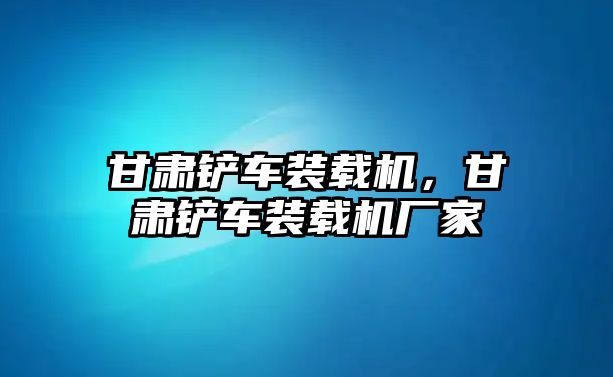 甘肅鏟車裝載機，甘肅鏟車裝載機廠家