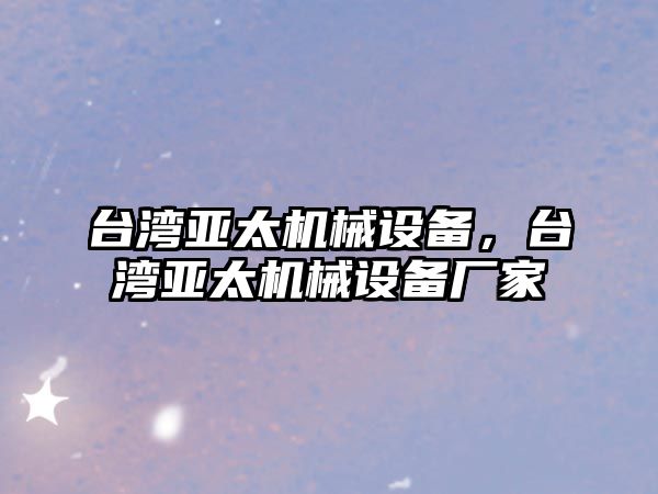 臺灣亞太機械設備，臺灣亞太機械設備廠家