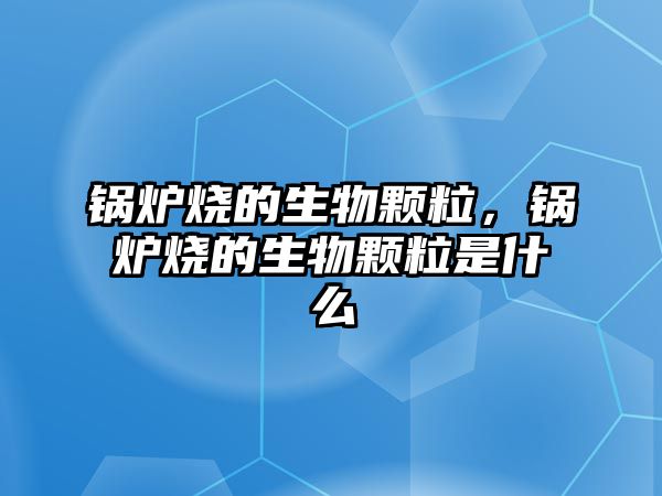 鍋爐燒的生物顆粒，鍋爐燒的生物顆粒是什么