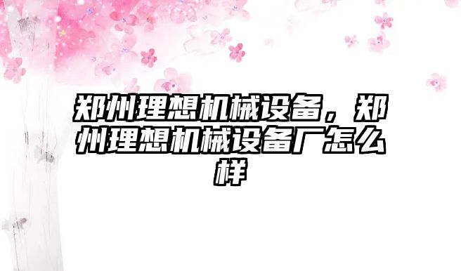 鄭州理想機(jī)械設(shè)備，鄭州理想機(jī)械設(shè)備廠怎么樣