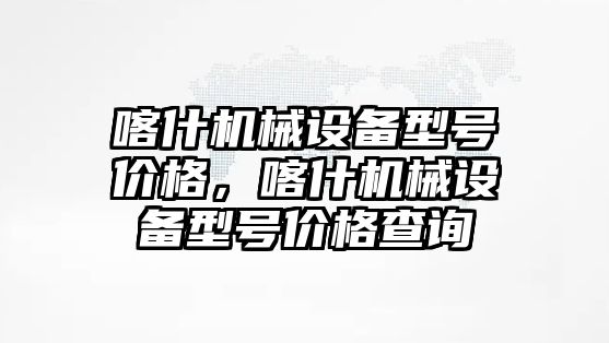 喀什機械設(shè)備型號價格，喀什機械設(shè)備型號價格查詢