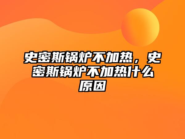 史密斯鍋爐不加熱，史密斯鍋爐不加熱什么原因