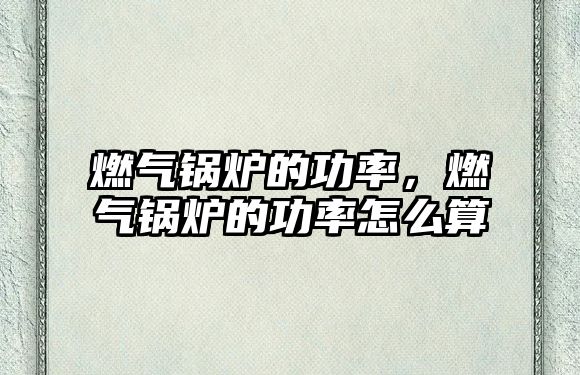 燃?xì)忮仩t的功率，燃?xì)忮仩t的功率怎么算