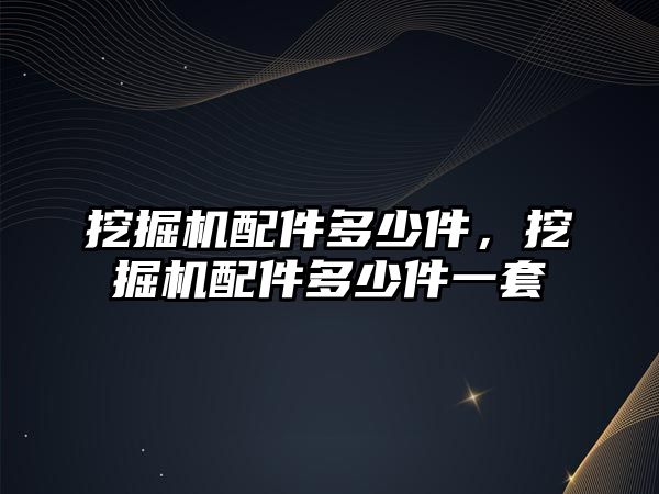 挖掘機配件多少件，挖掘機配件多少件一套